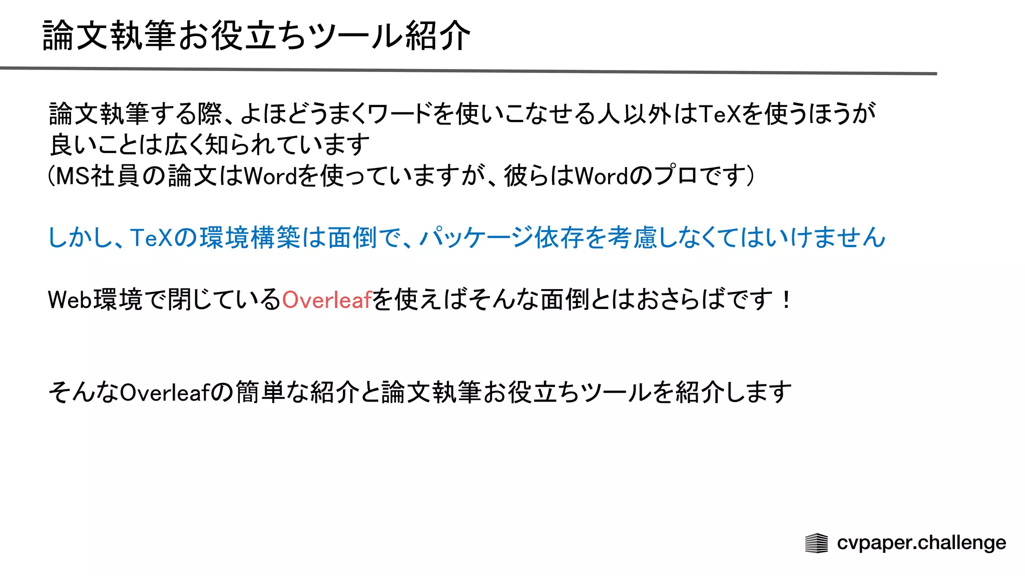 論文執筆する際、よほどうまくワードを使いこなせる人以外 e を使うほうが 
良いこと 広く知られています 
( 社員 論文 ordを使っていますが、彼ら ord プロです) 
 
しかし、 e 環境構築 面倒で、パッケージ依存を考慮しなくて いけません 
 
eb環境で閉じている verleafを使え そんな面倒と おさら です！ 
 
 
そんな verleaf 簡単な紹介と論文執筆お役立ちツールを紹介します 
論文執筆お役立ちツール紹介 
 