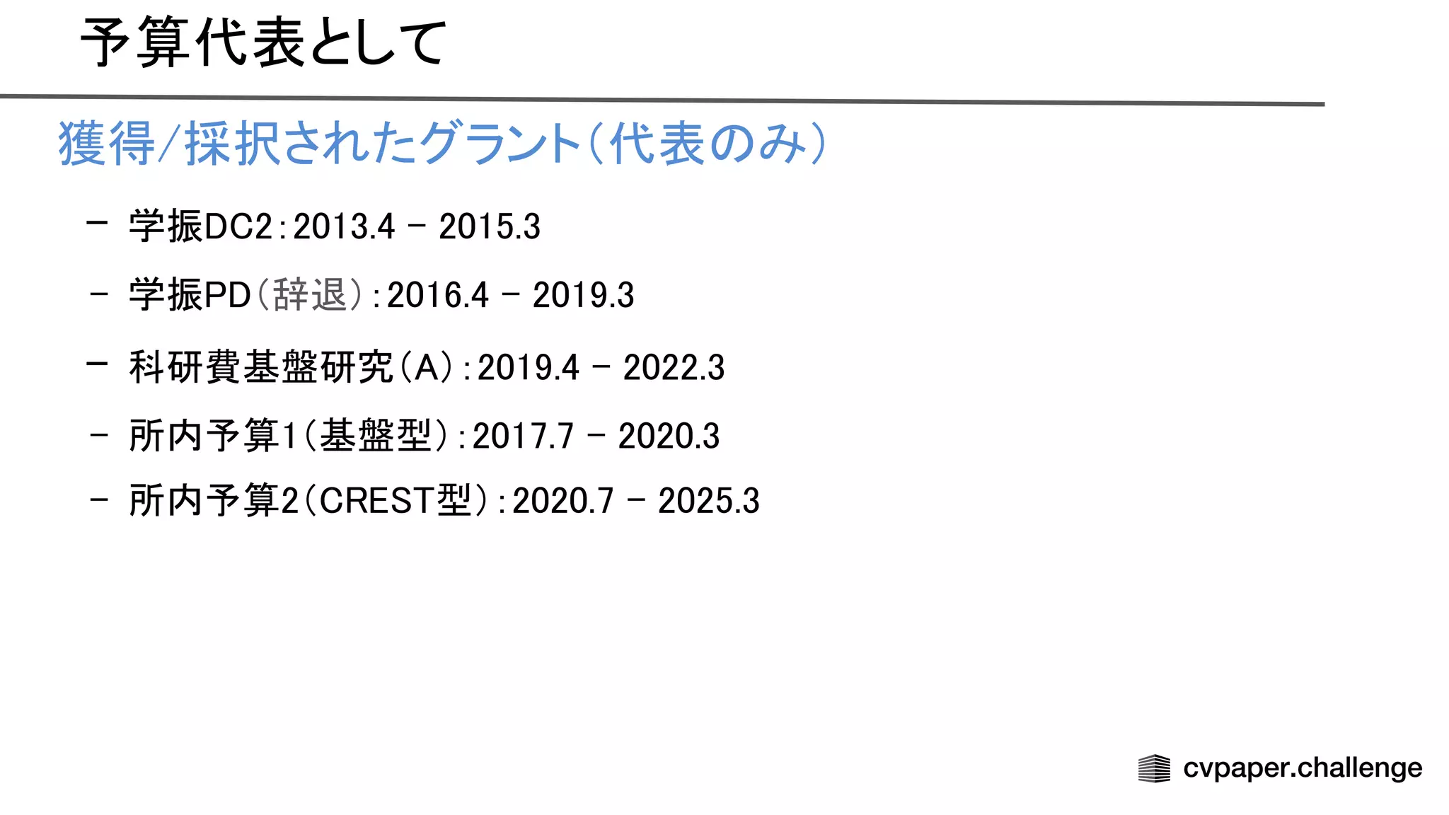 予算代表として
• 獲得/採択されたグラント（代表 み） 
– 学振 2：2013.4 - 2015.3 
– 学振 （辞退）：2016.4 - 2019.3 
– 科研費基盤研究（ ）：2019.4 - 2022.3 
– 所内予算1（基盤型）：2017.7 - 2020.3 
– 所内予算2（ 型）：2020.7 - 2025.3 
 