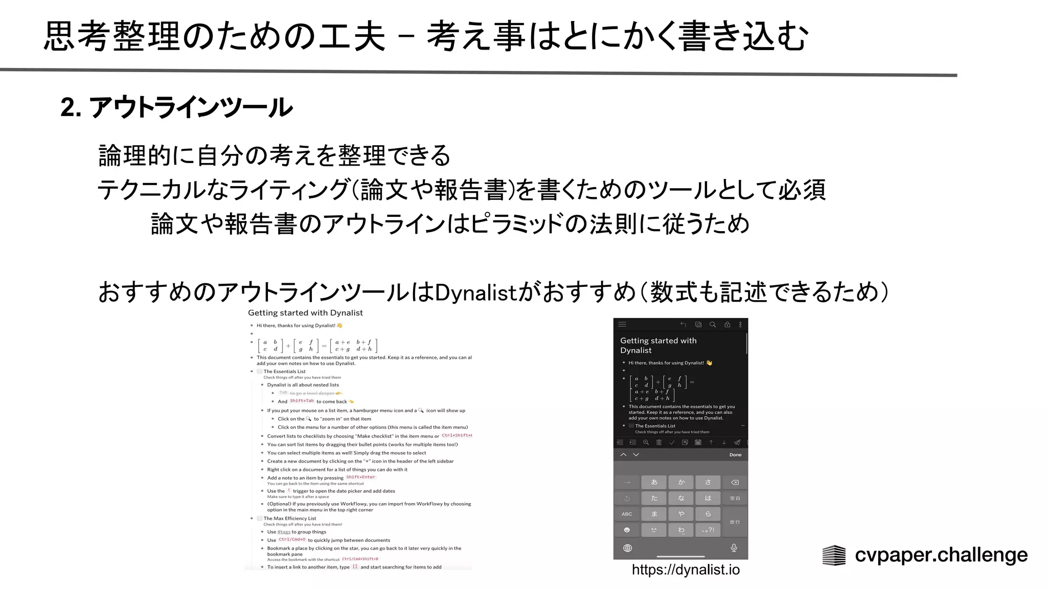 思考整理 ため 工夫 - 考え事 とにかく書き込む 
2. アウトラインツール
論理的に自分 考えを整理できる 
テクニカルなライティング(論文や報告書)を書くため ツールとして必須 
論文や報告書 アウトライン ピラミッド 法則に従うため 
 
おすすめ アウトラインツール ynalistがおすすめ（数式も記述できるため） 
 
https://dynalist.io
 