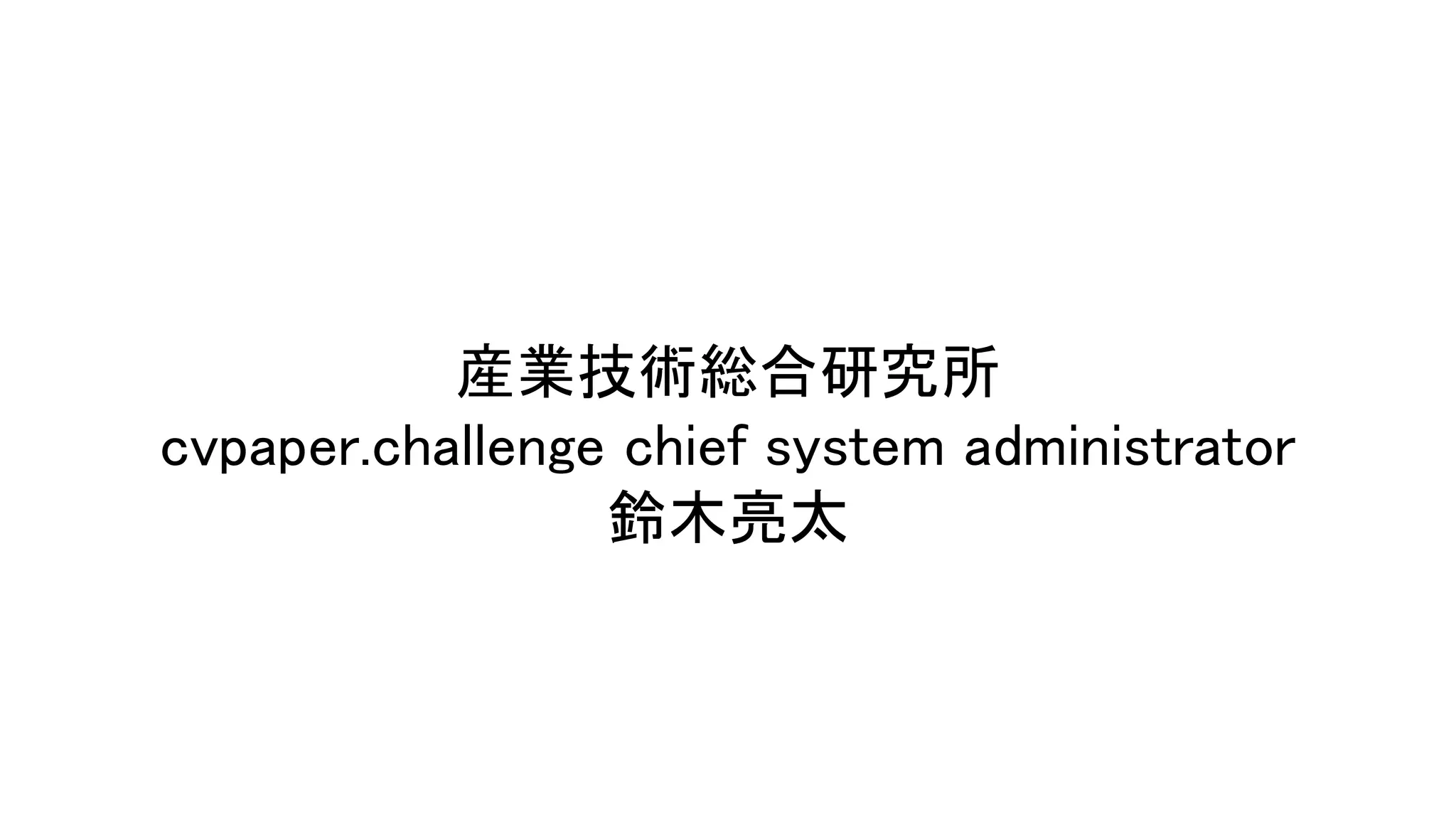 産業技術総合研究所 
cvpaper.challenge chief system administrator 
鈴木亮太 
 