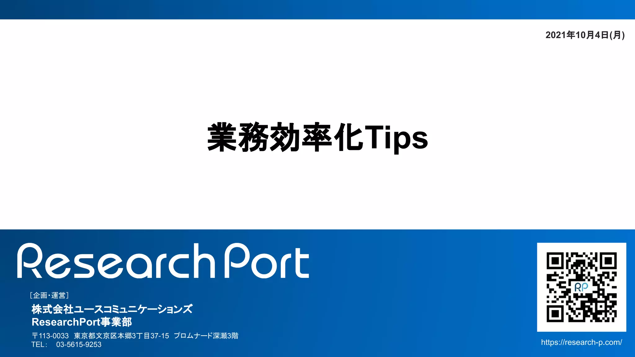 　［企画・運営］
　
　株式会社ユースコミュニケーションズ
　ResearchPort事業部
　
　 〒113-0033　東京都文京区本郷3丁目37-15　プロムナード深瀬3階
　 TEL： 03-5615-9253 https://research-p.com/
業務効率化Tips
2021年10月4日(月)
 