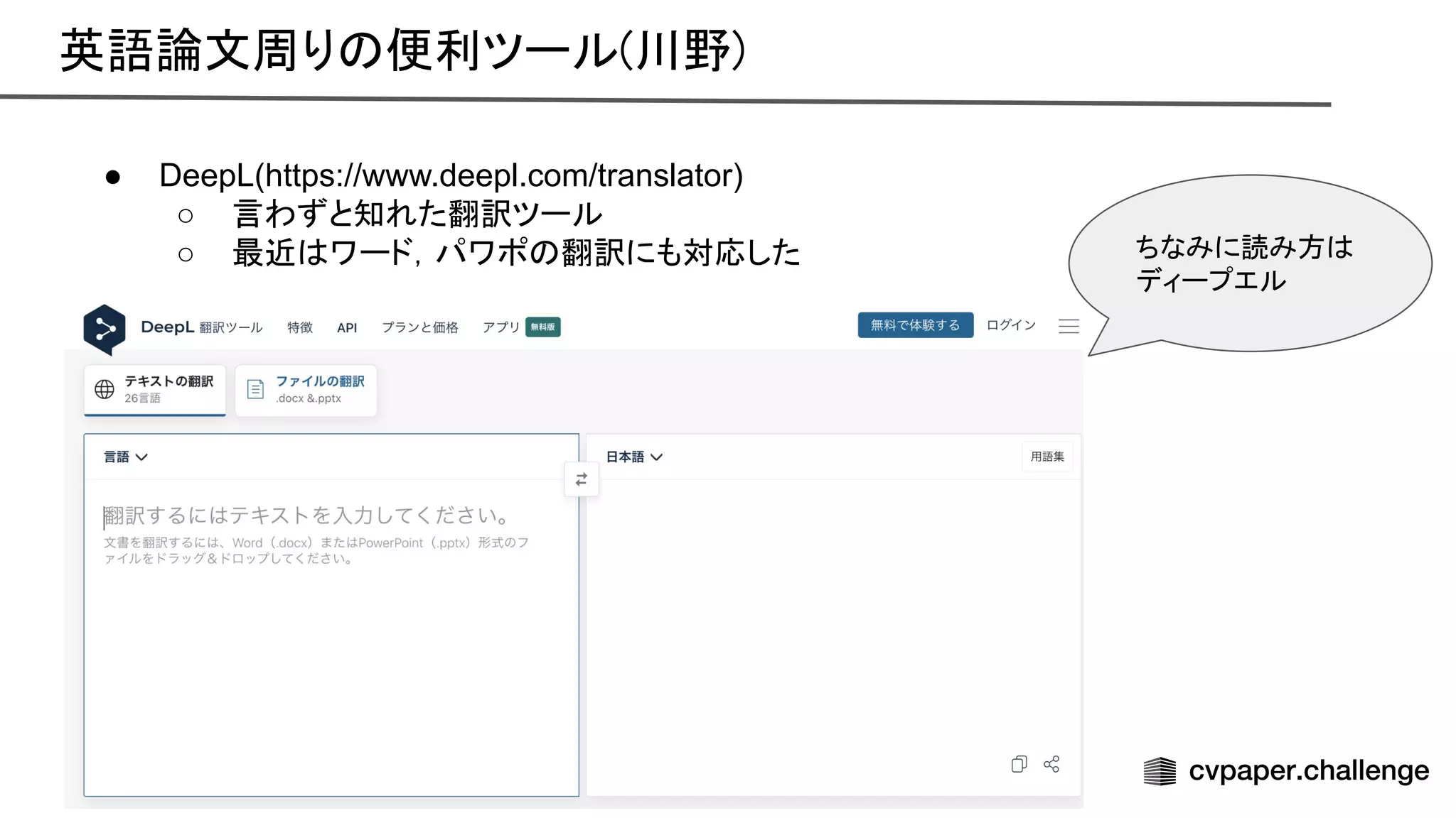 英語論文周り 便利ツール(川野) 
● DeepL(https://www.deepl.com/translator)
○ 言わずと知れた翻訳ツール
○ 最近 ワード，パワポ 翻訳にも対応した ちなみに読み方
ディープエル
 