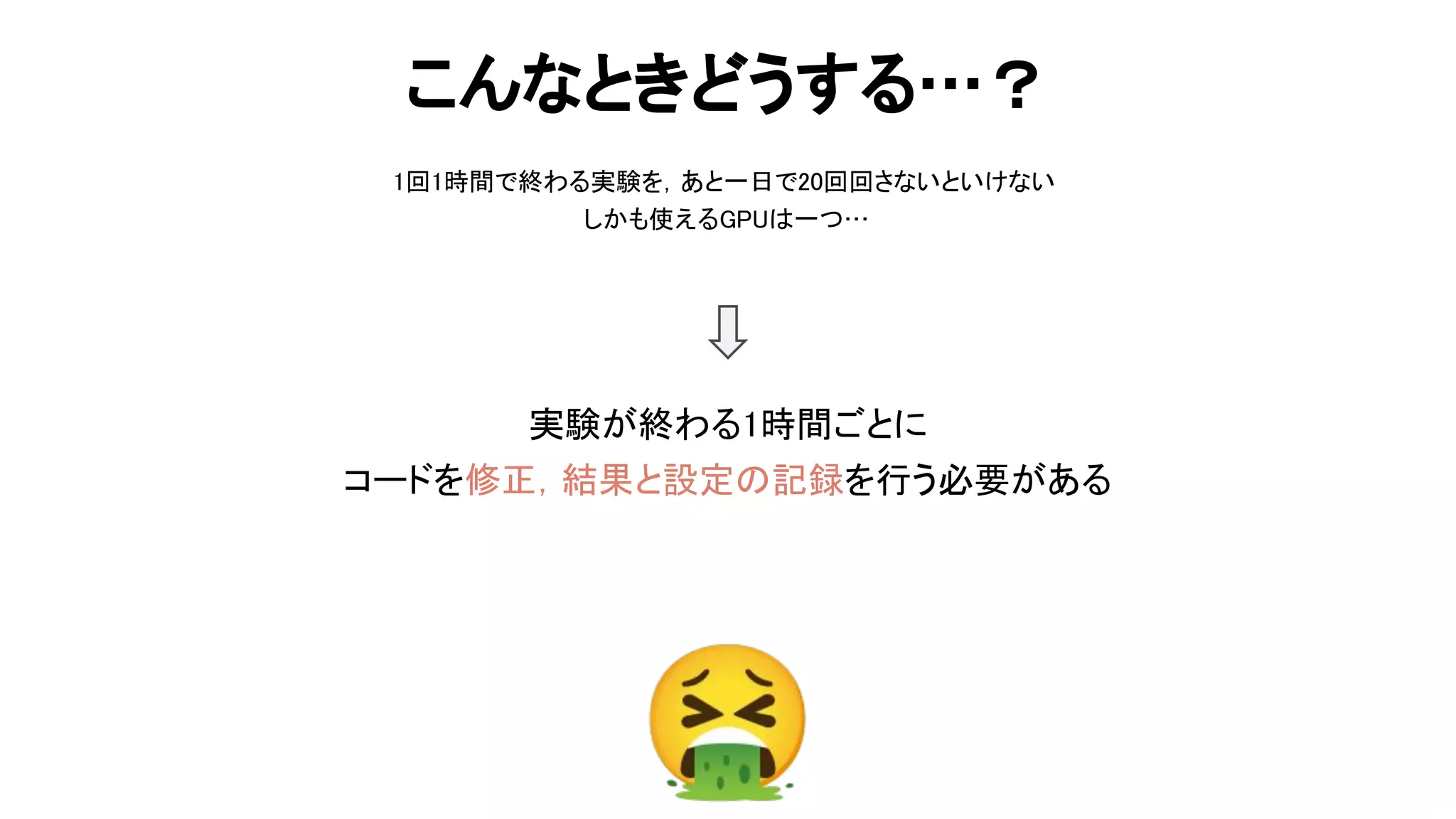 1回1時間で終わる実験を，あと一日で20回回さないといけない  
しかも使える 一つ… 
 
62 
こんなときどうする…？ 
実験が終わる1時間ごとに 
コードを修正，結果と設定 記録を行う必要がある 
 
🤮 
 