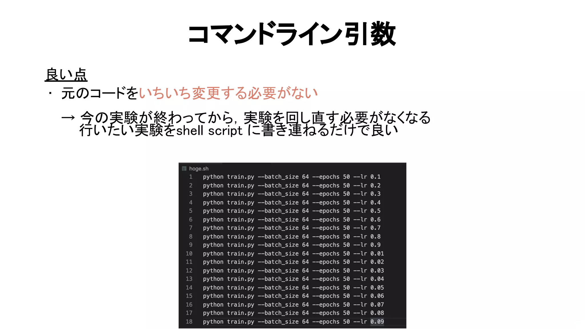 コマンドライン引数 
良い点 
• 元 コードをいちいち変更する必要がない 
 
→ 今 実験が終わってから，実験を回し直す必要がなくなる 
行いたい実験をshell script に書き連 るだけで良い 
65 
 