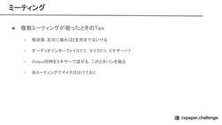 ミーティング 
● 複数ミーティングが被ったとき ips 
○ 解決策：左右に振れ 2並列まで いける  
○ オーディオインターフェイス2つ，マイク2つ，ミキサー1つ  
○ utput同時をミキサーで混ぜる，こ ときパンを振る  
○ 各ミーティングでマイク 分けておく  
 