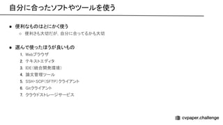 ● 便利なも とにかく使う 
○ 便利さも大切だが，自分に合ってるかも大切  
 
● 選んで使ったほうが良いも  
1. ebブラウザ 
2. テキストエディタ 
3. （統合開発環境）  
4. 論文管理ツール 
5. ・ （ ）クライアント  
6. itクライアント 
7. クラウドストレージサービス  
自分に合ったソフトやツールを使う 
 