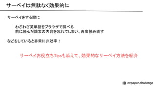 サーベイをする際に 
 
わざわざ英単語をブラウザで調べる 
前に読んだ論文 内容を忘れてしまい、再度読み直す 
 
などをしていると非常に非効率！ 
 
 
サーベイお役立ち ipsも添えて、効果的なサーベイ方法を紹介 
サーベイ 無駄なく効果的に 
 