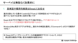 1. 英単語や慣用句検索 eep にお任せ 
 
論文を読んでいる最中にweblioなどでweb上で英単語をコピペや打ち込んで 
調べている で 非常に効率が悪いです 
 
eep ※ ブラウザ版だけでなくアプリ版が存在し、アプリ版で ショート 
カットーキー1つで英単語や慣用句が調べられる！ 
 
indowsと ac両方でアプリが存在し、論文中 単語を選択して ommand+ x2だけで翻訳が
できる！ 
 
 
※ eep ディープラーニングベース 機械翻訳アプリケーションで、かなり 
高品質な翻訳が可能 (長文 翻訳 過信 ) 
サーベイ 無駄なく効果的に 
 