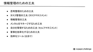 情報管理 ため 工夫 
● 思考整理 ため 工夫 
● タスク管理 工夫 (タスクマネジメント) 
● 情報管理 工夫 
● メンタルをマネージするため工夫 
● 自分を管理するため 工夫 (セルフマネジメント) 
● 家事を効率化するため 工夫 
● 効率化ツール（おまけ） 
 
