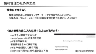 情報管理 ため 工夫 
・検索 手間を省く 
検索頻度 高い記事 ブックマーク → すぐ検索できるようにする 
大学 ポータルページなども同様（毎回文字を打つ時間がもったいない） 
・論文管理方法（こちら 様々な方法があります） 
macで良い管理アプリとして 
zoteroとpaper ship 連携を使用 
pdfを即保存可能 
著者情報も含めて保存可能 
pdfとメモを連動して保存可能 
paper ship利用でipadから書き込み可能 
https://www.zotero.org
https://paperpile.com
 