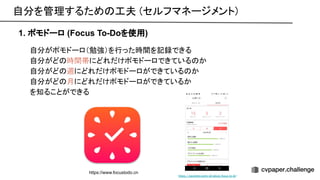 自分を管理するため 工夫 (セルフマネージメント) 
1. ポモドーロ (Focus To-Doを使用)
自分がポモドーロ（勉強）を行った時間を記録できる 
自分がど 時間帯にどれだけポモドーロできている か 
自分がど 週にどれだけポモドーロができている か 
自分がど 月にどれだけポモドーロができているか 
を知ることができる 
https://sazaijiten.work/all_about_focus_to_do/
https://www.focustodo.cn
 