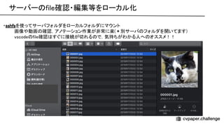 サーバー file確認・編集等をローカル化 
・sshfsを使ってサーバフォルダをローカルフォルダにマウント 
画像や動画 確認，アノテーション作業が非常に楽(＊別サーバ フォルダを開いてます) 
vscode file確認 すぐに接続が切れる で，気持ちがわかる人へ オススメ！！ 
 