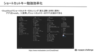 ショートカットキー勉強効率化 
・ heat heetでショートカットキーをカンニング（覚える際に非常に便利） 
アプリをinstallし，⌘長押しでショートカットキー サマリを表示できる 
 
 
https://www.mediaatelier.com/CheatSheet/
 