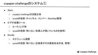 cvpaper.challenge システム① 
● lack 
○ cvpaper.challenge 活動主体 
○ sysad 役割：チャンネル，メンバー， lack pp整理 
● ビデオ会議ツール 
○ ミーティング用 
○ sysad 役割：特になし（各個人が使いたいも を使用） 
● oodle 
○ スケジュール調整 
○ sysad 役割：特になし（企画者がそ 都度各自作成，管理） 
 