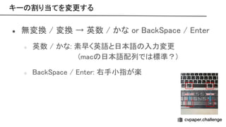 キー 割り当てを変更する 
● 無変換 / 変換 → 英数 / かな or ack pace / nter 
○ 英数 / かな: 素早く英語と日本語 入力変更 
(mac 日本語配列で 標準？) 
○ ack pace / nter: 右手小指が楽 
 