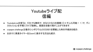 outubeライブ配
信編 
● outube iveを使うと，だれでも無料で，大なり小なり 規模（〇×千人も可能！！）で，ディ
スカッションを手軽にライブ放映し，録画を自動で残すことができます． 
● cvpaper.challenge主催 シンポジウム 2021を開催した時 手続きを紹介． 
● おまけに発表タイマーを oomに表示する方法も紹介． 
 