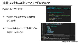 自動化できること② ソースコード チェック 
ython ユーザー向け 
 
● ython でも型チェック 結構細 
かくできる 
 
● 力も借りてバグ発見スピー 
ドを向上させよう！ 
 