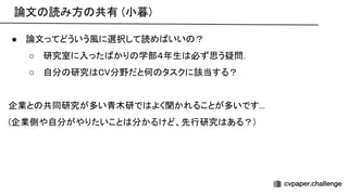 論文 読み方 共有 (小暮) 
● 論文ってどういう風に選択して読め いい ？ 
○ 研究室に入った かり 学部４年生 必ず思う疑問． 
○ 自分 研究 分野だと何 タスクに該当する？ 
 
企業と 共同研究が多い青木研で よく聞かれることが多いです... 
(企業側や自分がやりたいこと 分かるけど、先行研究 ある？) 
 