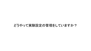 56 
どうやって実験設定 管理をしていますか？ 
 