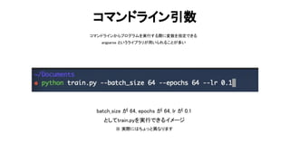 コマンドライン引数 
コマンドラインからプログラムを実行する際に変数を指定できる  
argparse というライブラリが用いられることが多い  
64 
batch_size が 64, epochs が 64, lr が 0.1  
としてtrain.pyを実行できるイメージ  
※ 実際に ちょっと異なります  
 
