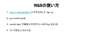 & 使い方 
1. https://app.wandb.ai/ にアクセスして sign up 
 
2. pip install wandb 
 
3. wandb login で端末上でログイン ( ey を入力) 
 
4. コードをちょっといじる 
86 
 