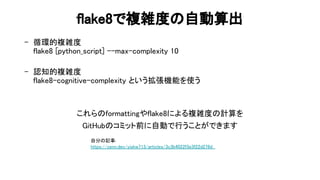 flake8で複雑度 自動算出 
- 循環的複雑度 
flake8 python_script] --max-complexity 10 
 
- 認知的複雑度 
flake8-cognitive-complexity という拡張機能を使う 
...