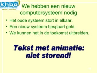 We hebben een nieuw computersysteem nodig Het oude systeem stort in elkaar. Een nieuw systeem bespaart geld. We kunnen het in de toekomst uitbreiden. Tekst met animatie: niet storend! 