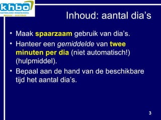 Inhoud: aantal dia’s Maak  spaarzaam  gebruik van dia’s. Hanteer een  gemiddelde  van  twee minuten per dia  (niet automatisch!) (hulpmiddel). Bepaal aan de hand van de beschikbare tijd het aantal dia’s. 