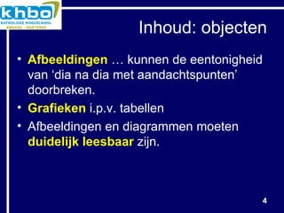 Inhoud: objecten Afbeeldingen  … kunnen de eentonigheid van ‘dia na dia met aandachtspunten’ doorbreken. Grafieken  i.p.v. tabellen Afbeeldingen en diagrammen moeten  duidelijk leesbaar  zijn. 
