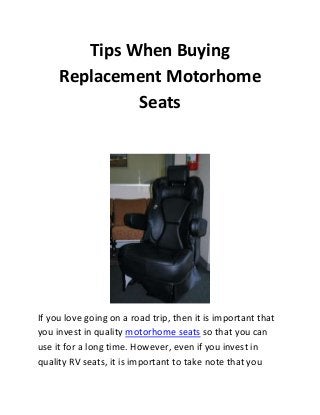 Tips When Buying
Replacement Motorhome
Seats

If you love going on a road trip, then it is important that
you invest in quality motorhome seats so that you can
use it for a long time. However, even if you invest in
quality RV seats, it is important to take note that you

 