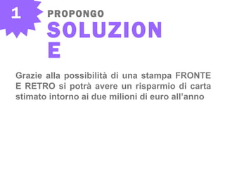 1 PROPONGO
SOLUZION
E
Grazie alla possibilità di una stampa FRONTE
E RETRO si potrà avere un risparmio di carta
stimato intorno ai due milioni di euro all’anno
 