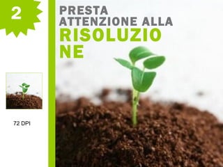 2 PRESTA
ATTENZIONE ALLA
RISOLUZIO
NE
72 DPI
 