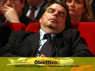 Obiettivo:Riuscire a coinvolgere ed interessare chi vi ascolta
 