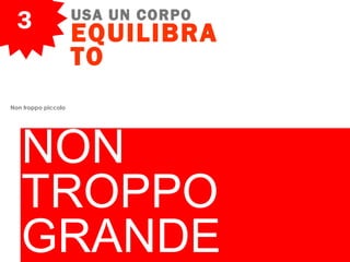 3 USA UN CORPO
EQUILIBRA
TO
NON
TROPPO
GRANDE
Non troppo piccolo
 