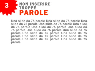 3 NON INSERIRE
TROPPE
PAROLE
Una slide da 75 parole Una slide da 75 parole Una
slide da 75 parole Una slide da 75 parole Una slide
da 75 parole Una slide da 75 parole Una slide da
75 parole Una slide da 75 parole Una slide da 75
parole Una slide da 75 parole Una slide da 75
parole Una slide da 75 parole Una slide da 75
parole Una slide da 75 parole Una slide da 75
parole
 