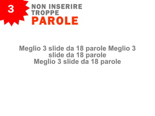 3 NON INSERIRE
TROPPE
PAROLE
Meglio 3 slide da 18 parole Meglio 3
slide da 18 parole
Meglio 3 slide da 18 parole
 