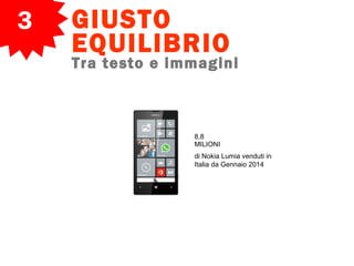 3 GIUSTO
EQUILIBRIO
Tra testo e immagini
8,8
MILIONI
di Nokia Lumia venduti in
Italia da Gennaio 2014
 