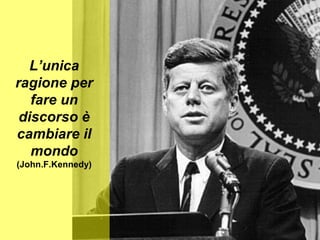 L’unica
ragione per
fare un
discorso è
cambiare il
mondo
(John.F.Kennedy)
 