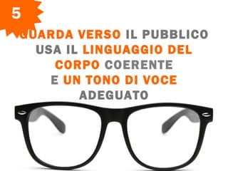 GUARDA VERSO IL PUBBLICO
USA IL LINGUAGGIO DEL
CORPO COERENTE
E UN TONO DI VOCE
ADEGUATO
5
 