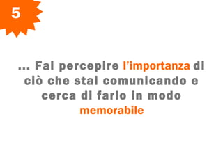 ... Fai percepire l’importanza di
ciò che stai comunicando e
cerca di farlo in modo
memorabile
5
 