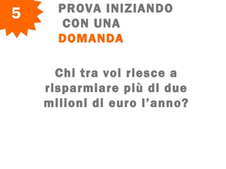 PROVA INIZIANDO
CON UNA
DOMANDA
5
Chi tra voi riesce a
risparmiare più di due
milioni di euro l’anno?
 