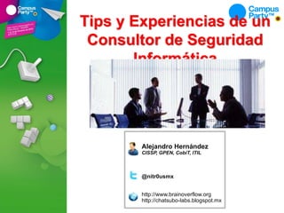 Tips y Experiencias de un
Consultor de Seguridad
Informática
Alejandro Hernández
CISSP, GPEN, CobiT, ITIL
@nitr0usmx
http://www.brainoverflow.org
http://chatsubo-labs.blogspot.mx
 