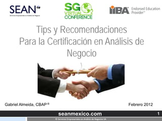 1seanmexico.com 1
© Servicios Empresariales en Análisis de Negocios SA
1
Tips y Recomendaciones
Para la Certificación en Análisis de
Negocio
Febrero 2012Gabriel Almeida, CBAP ®
 