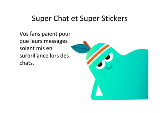 Super	Chat	et	Super	Stickers		
Vos	fans	paient	pour	
que	leurs	messages	
soient	mis	en	
surbrillance	lors	des	
chats.	
 