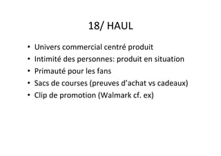 18/	HAUL	
•  Univers	commercial	centré	produit	
•  Intimité	des	personnes:	produit	en	situation	
•  Primauté	pour	les	fans		
•  Sacs	de	courses	(preuves	d’achat	vs	cadeaux)	
•  Clip	de	promotion	(Walmark	cf.	ex)	
 