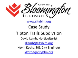 www.cityblm.org

Case Study
Tipton Trails Subdivsion
David Lamb, Horticulturist
dlamb@cityblm.org
Kevin Kothe, P.E. City Engineer
kkothe@cityblm.org

 