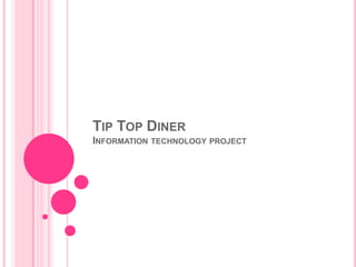 TIP TOP DINER
INFORMATION   TECHNOLOGY PROJECT
 