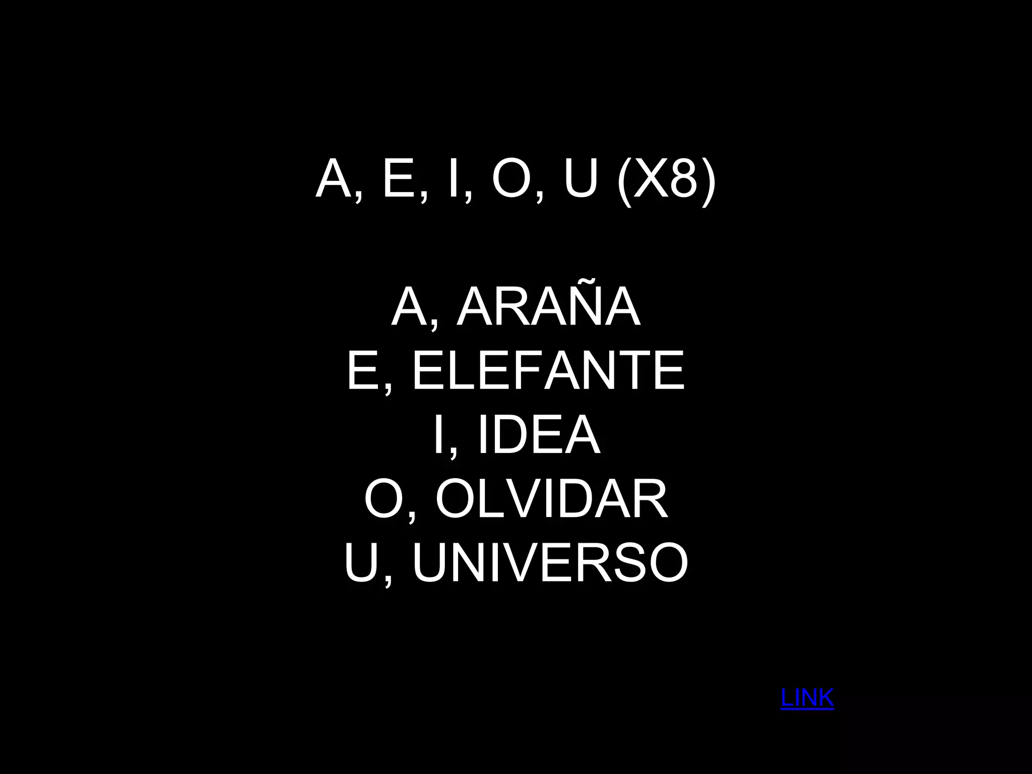 A, E, I, O, U (X8)
A, ARAÑA
E, ELEFANTE
I, IDEA
O, OLVIDAR
U, UNIVERSO
LINK
 