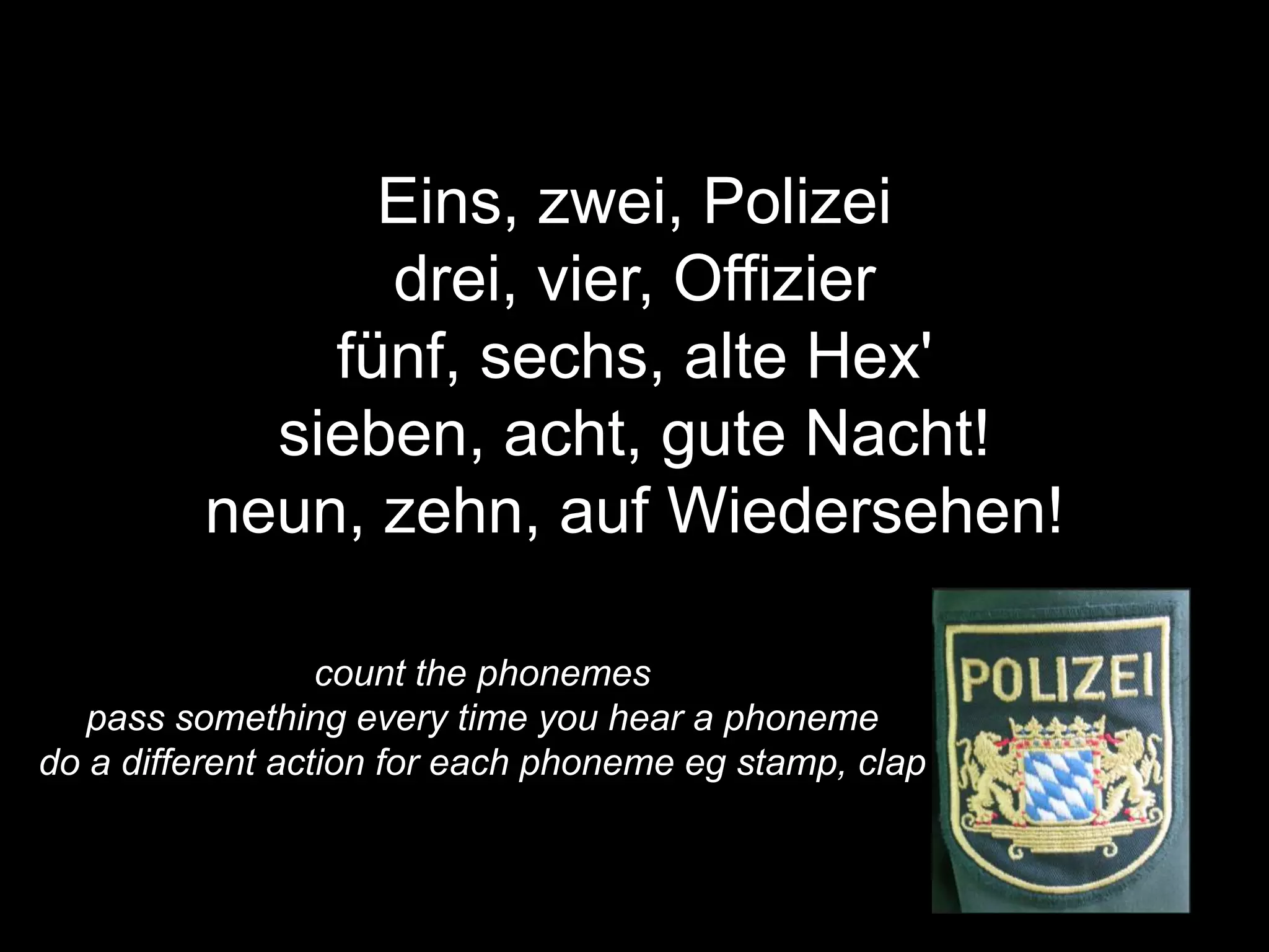 count the phonemes
pass something every time you hear a phoneme
do a different action for each phoneme eg stamp, clap
Eins, zwei, Polizei
drei, vier, Offizier
fünf, sechs, alte Hex'
sieben, acht, gute Nacht!
neun, zehn, auf Wiedersehen!
 