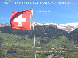 PST! - TIP TOP TIPS FOR LANGUAGE LEARNING
LISA STEVENS
KINGSTON CENTRE, MARCH 21STlisibo.com
 